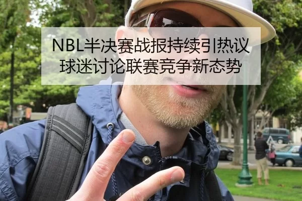 NBL半决赛战报持续引热议 球迷讨论联赛竞争新态势