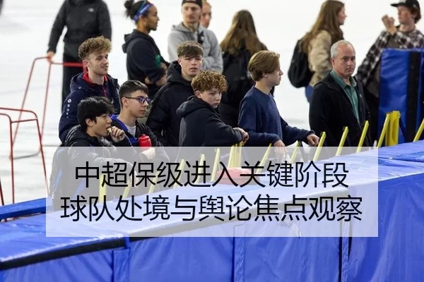中超保级进入关键阶段 球队处境与舆论焦点观察